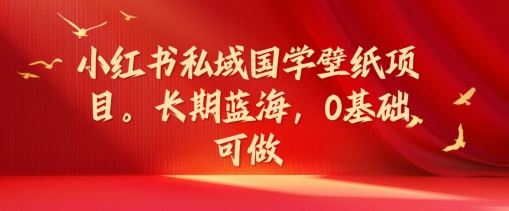小红书私域国学壁纸项目，长期蓝海，0基础可做【揭秘】-墨韵博客