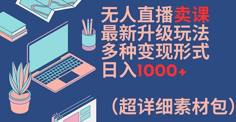 无人直播卖课最新升级玩法，多种变现形式，日入1000+(超详细素材包)【揭秘】-墨韵博客