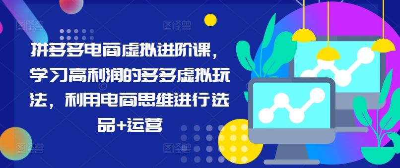 拼多多电商虚拟进阶课，学习高利润的多多虚拟玩法，利用电商思维进行选品+运营-墨韵博客