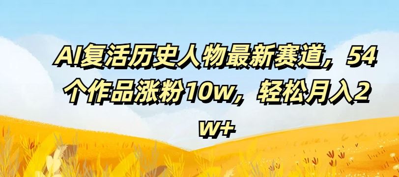 AI复活历史人物最新赛道，54个作品涨粉10w，轻松月入2w+【揭秘】-墨韵博客