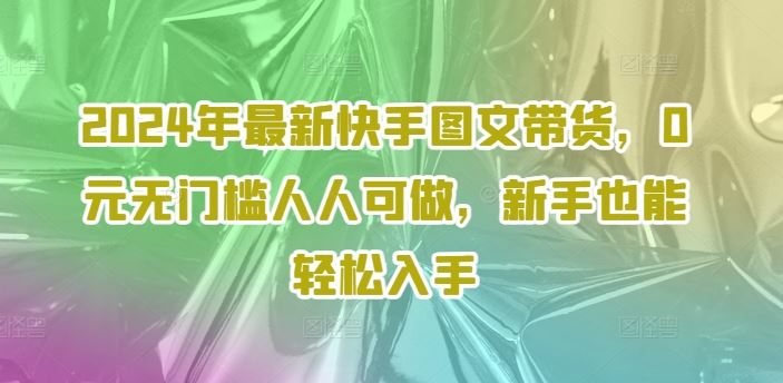 2024年最新快手图文带货，0元无门槛人人可做，新手也能轻松入手-墨韵博客
