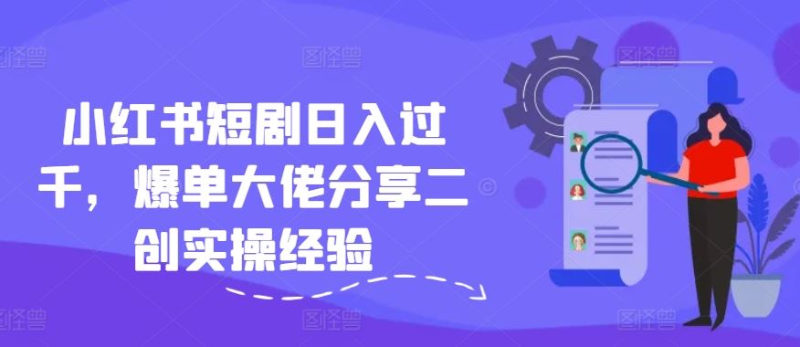 小红书短剧日入过千，爆单大佬分享二创实操经验-墨韵博客