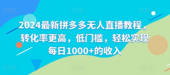 2024最新拼多多无人直播教程，转化率更高，低门槛，轻松实现每日1000+的收入-墨韵博客