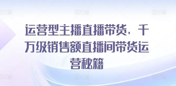运营型主播直播带货，​千万级销售额直播间带货运营秘籍-墨韵博客