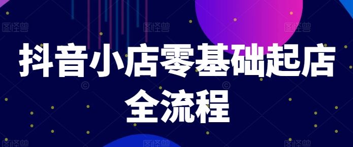 抖音小店零基础起店全流程，快速打造单品爆款技巧、商品卡引流模式与推流算法等-墨韵博客