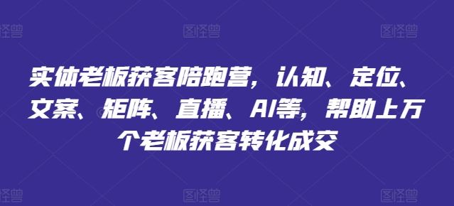实体老板获客陪跑营，认知、定位、文案、矩阵、直播、AI等，帮助上万个老板获客转化成交-墨韵博客