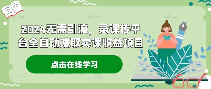 2024无需引流，录课传平台全自动赚取卖课收益项目-墨韵博客