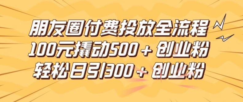 朋友圈高效付费投放全流程，100元撬动500+创业粉，日引流300加精准创业粉【揭秘】-墨韵博客