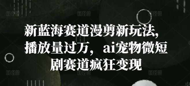 新蓝海赛道漫剪新玩法，播放量过万，ai宠物微短剧赛道疯狂变现【揭秘】-墨韵博客