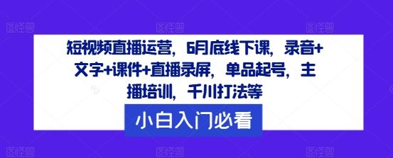 短视频直播运营，6月底线下课，录音+文字+课件+直播录屏，单品起号，主播培训，千川打法等-墨韵博客