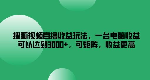 搜狐视频自撸收益玩法，一台电脑收益可以达到3k+，可矩阵，收益更高【揭秘】-墨韵博客