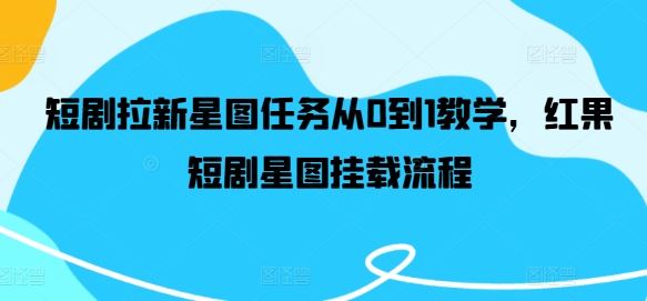短剧拉新星图任务从0到1教学，红果短剧星图挂载流程-墨韵博客