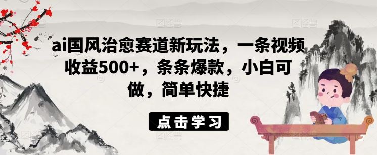 ai国风治愈赛道新玩法，一条视频收益500+，条条爆款，小白可做，简单快捷-墨韵博客