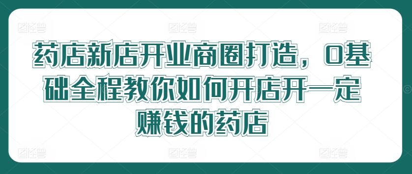 药店新店开业商圈打造，0基础全程教你如何开店开一定赚钱的药店-墨韵博客