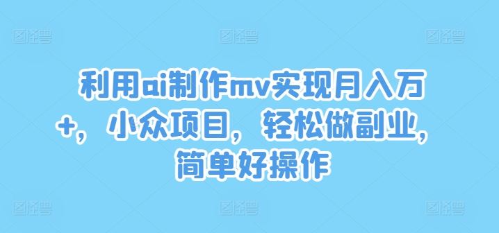 利用ai制作mv实现月入万+，小众项目，轻松做副业，简单好操作【揭秘】-墨韵博客