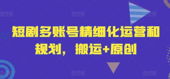短剧多账号精细化运营和规划，搬运+原创-墨韵博客