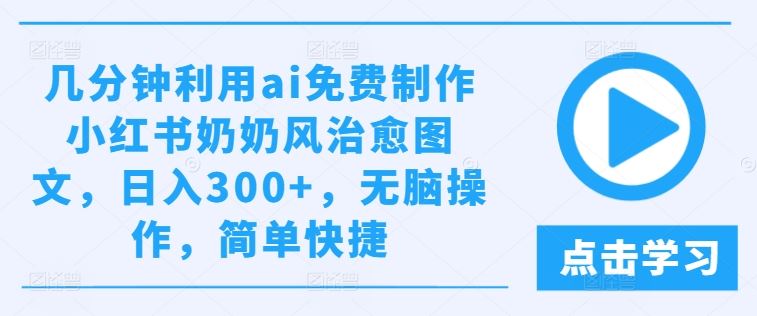 几分钟利用ai免费制作小红书奶奶风治愈图文，日入300+，无脑操作，简单快捷【揭秘】-墨韵博客