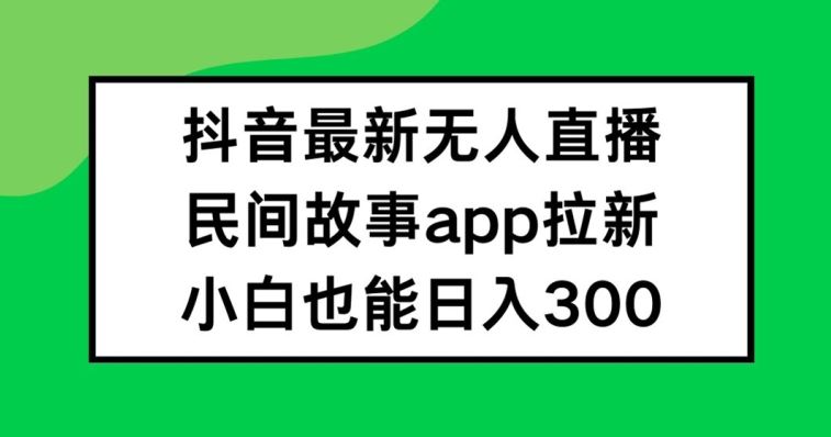 抖音无人直播，民间故事APP拉新，小白也能日入300+【揭秘】-墨韵博客