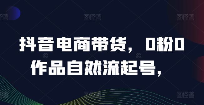 抖音电商带货，0粉0作品自然流起号，热销20多万人的抖音课程的经验分享-墨韵博客