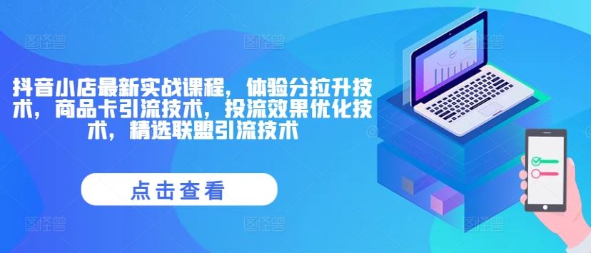 抖音小店最新实战课程，体验分拉升技术，商品卡引流技术，投流效果优化技术，精选联盟引流技术-墨韵博客