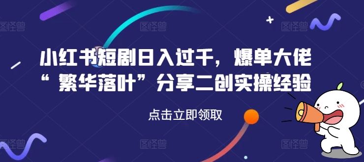 小红书短剧日入过千，爆单大佬“繁华落叶”分享二创实操经验-墨韵博客