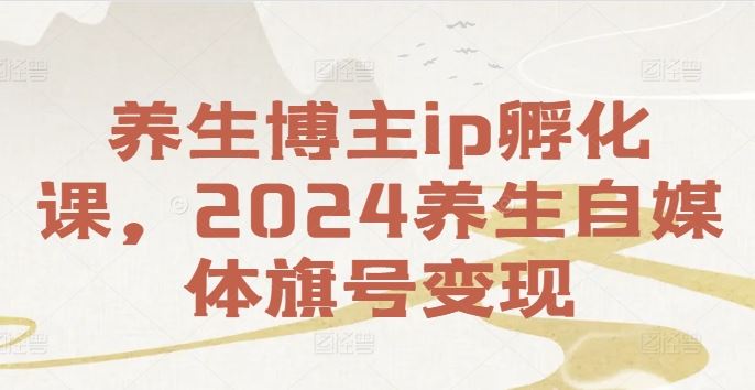 养生博主ip孵化课，2024养生自媒体旗号变现-墨韵博客