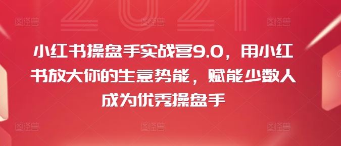 小红书操盘手实战营9.0，用小红书放大你的生意势能，赋能少数人成为优秀操盘手-墨韵博客