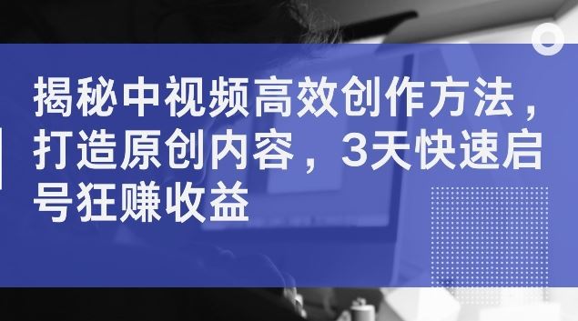 揭秘中视频高效创作方法，打造原创内容，3天快速启号狂赚收益【揭秘】-墨韵博客