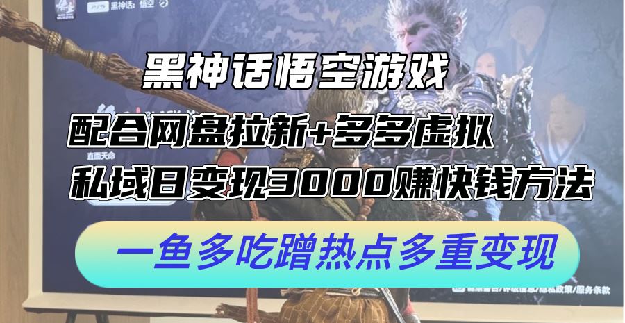 黑神话悟空游戏配合网盘拉新+多多虚拟+私域日变现3k+赚快钱方法，一鱼多吃蹭热点多重变现【揭秘】-墨韵博客
