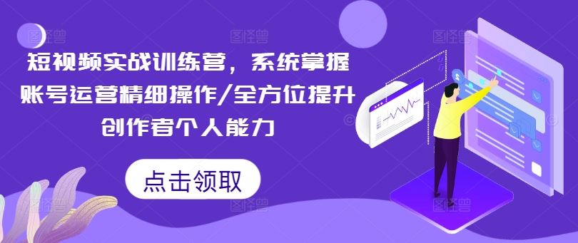 短视频实战训练营，系统掌握账号运营精细操作/全方位提升创作者个人能力-墨韵博客