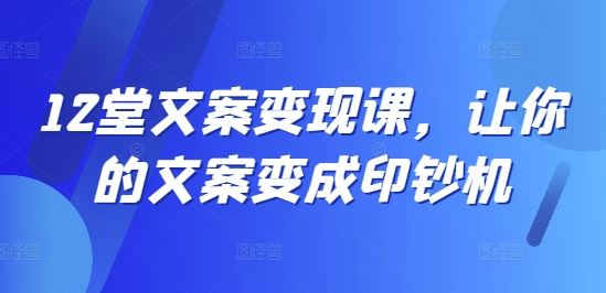 12堂文案变现课，让你的文案变成印钞机-墨韵博客