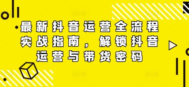 最新抖音运营全流程实战指南，解锁抖音运营与带货密码-墨韵博客