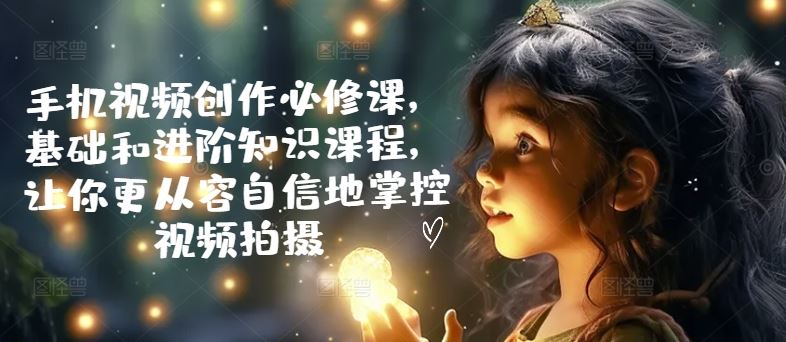 手机视频创作必修课，基础和进阶知识课程，让你更从容自信地掌控视频拍摄-墨韵博客