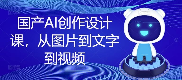 国产AI创作设计课，从图片到文字到视频-墨韵博客