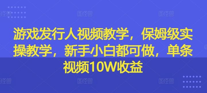 游戏发行人视频教学，保姆级实操教学，新手小白都可做，单条视频10W收益-墨韵博客