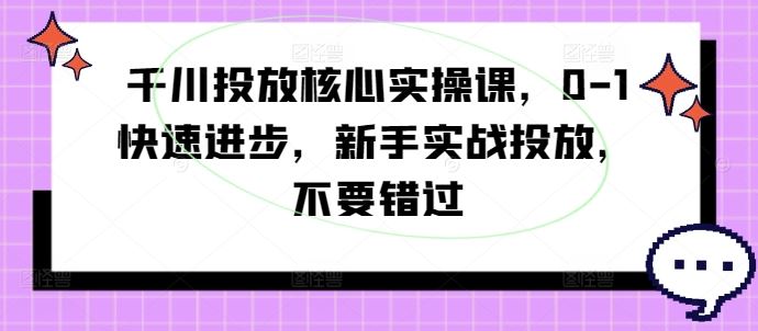 千川投放核心实操课，0-1快速进步，新手实战投放，不要错过-墨韵博客