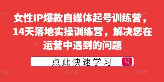 女性IP爆款自媒体起号训练营，14天落地实操训练营，解决您在运营中遇到的问题-墨韵博客