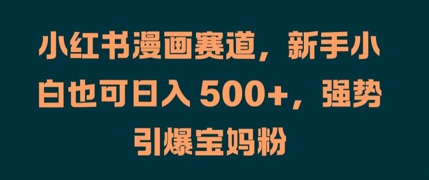 小红书漫画赛道，新手小白也可日入 500+，强势引爆宝妈粉【揭秘】-墨韵博客