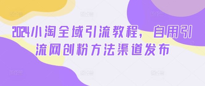 2024小淘全域引流教程，自用引流网创粉方法渠道发布-墨韵博客