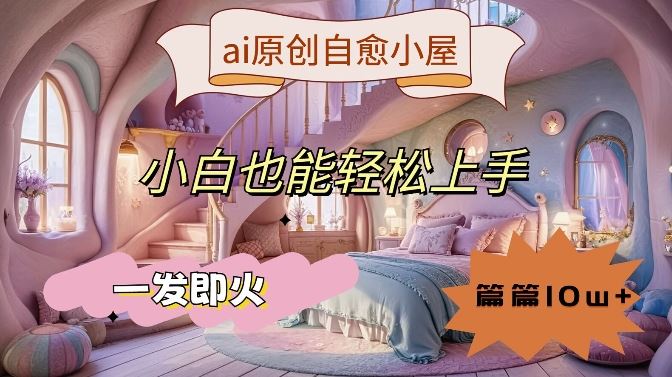 ai原创治愈小屋，小白也能轻松上手，一发即火，篇篇10w+【揭秘】-墨韵博客