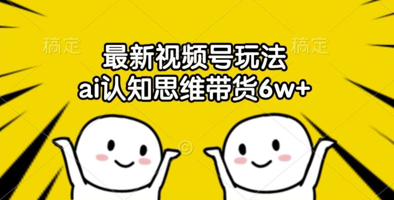 最新视频号玩法，ai认知思维带货6w+【揭秘】-墨韵博客