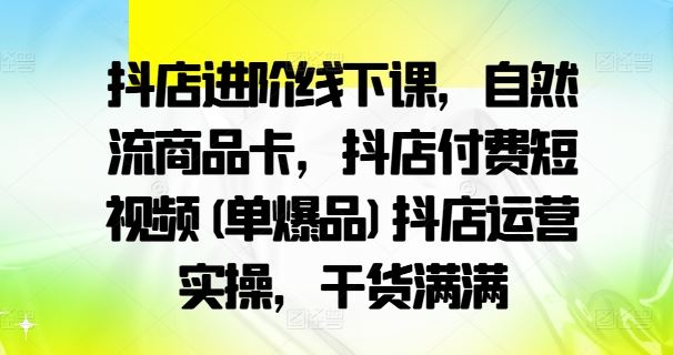 抖店进阶线下课，自然流商品卡，抖店付费短视频(单爆品)抖店运营实操，干货满满-墨韵博客