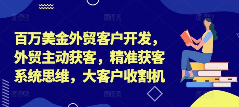 百万美金外贸客户开发，外贸主动获客，精准获客系统思维，大客户收割机-墨韵博客