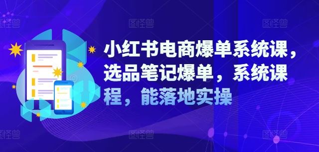 小红书电商爆单系统课，选品笔记爆单，系统课程，能落地实操-墨韵博客
