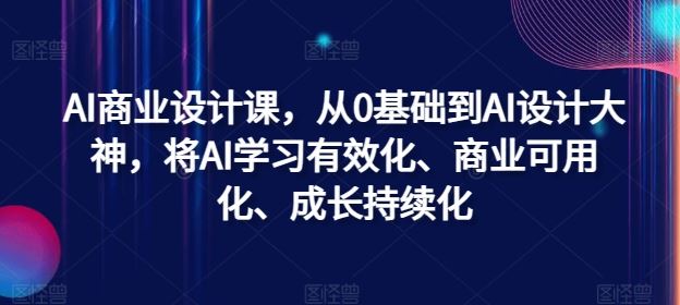 AI商业设计课，从0基础到AI设计大神，将AI学习有效化、商业可用化、成长持续化-墨韵博客