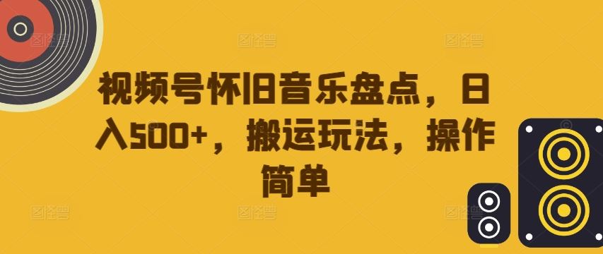 视频号怀旧音乐盘点，日入500+，搬运玩法，操作简单【揭秘】-墨韵博客
