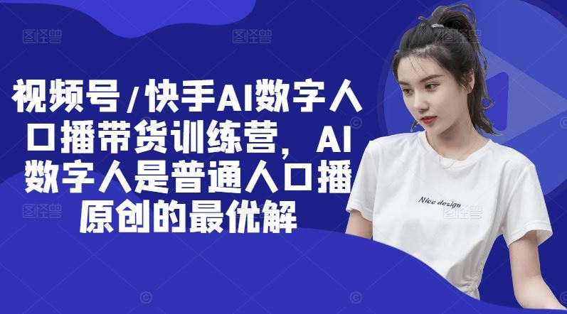 视频号/快手AI数字人口播带货训练营，AI数字人是普通人口播原创的最优解-墨韵博客