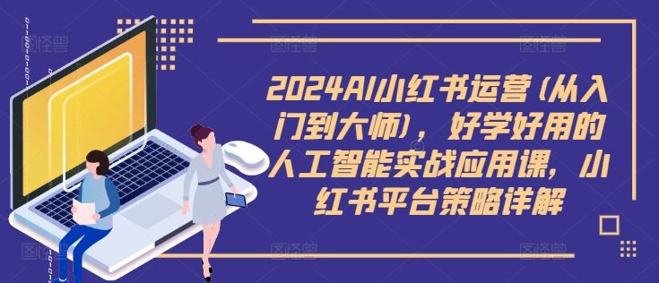 2024AI小红书运营(从入门到大师)，好学好用的人工智能实战应用课，小红书平台策略详解-墨韵博客