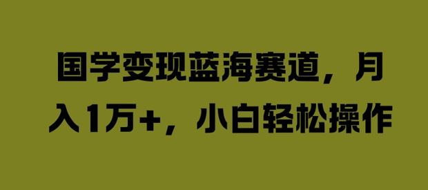 国学变现蓝海赛道，月入1W+，小白轻松操作【揭秘】-墨韵博客