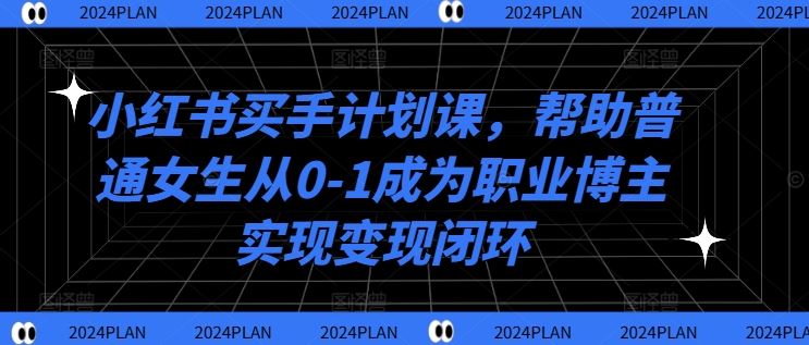小红书买手计划课，帮助普通女生从0-1成为职业博主实现变现闭环-墨韵博客